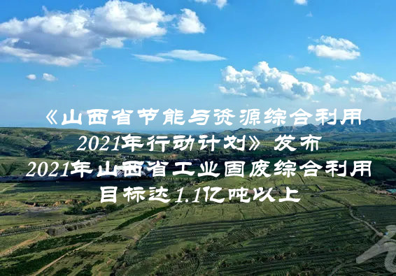 2021年山西省工業(yè)固廢綜合利用目標達1.1億噸以上  山西省印發(fā)《山西省節(jié)能與資源綜合利用2021年行動計劃》