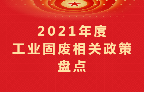 重磅盤點 ｜2021年度工業(yè)固廢相關政策匯總