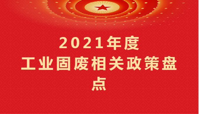 2021年度工業(yè)固廢相關政策盤點